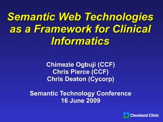 Semantic Web Technologies as a Framework for Clinical Informatics Chimezie Ogbuji (CCF) Chris Pierce (CCF) Chris Deaton (Cycorp) Semantic Technology Conference 16 June 2009 