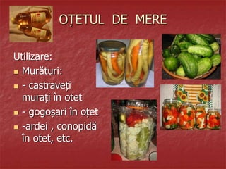 OȚETUL DE MERE
Utilizare:
 Murături:
 - castraveți
murați în otet
 - gogoșari în oțet
 -ardei , conopidă
în otet, etc.
 