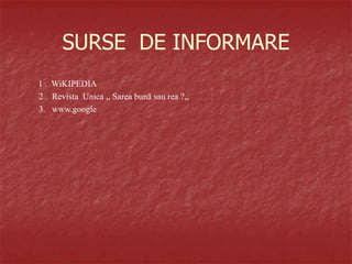 SURSE DE INFORMARE
1 . WiKIPEDIA
2 . Revista Unica ,, Sarea bună sau rea ?,,
3. www.google
 