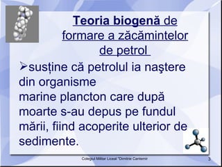 Teoria biogenă  de formare a zăcămintelor de petrol  susţine că petrolul ia naştere din organisme marine plancton care după moarte s-au depus pe fundul mării, fiind acoperite ulterior de sedimente.  