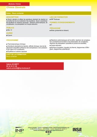 DESCRIPTION
■ Montrer aux étudiants que la nature quantifiée des spectres quels
qu’ils soient (IR, UV, visibles, RMN...) ainsi que la formation des liai-
sons chimiques ne peuvent être interprétées que par une approche
théorique utilisant la mécanique quantique. Comprendre l’aspect
modélisation des orbitales atomiques et moléculaires.
PUBLICS
■ Bac +2
DURÉE
■ 6 jours
LIEU DE FORMATION
■ INP Toulouse
FORMES D’ENSEIGNEMENTS
■ C
PÉDAGOGIE
■ Mixte (présentiel et distant)
Chimie Théorique
Dates : Nous contacter
COÛT DE LA FORMATION :
Nous contacter
Valérie SCHMITT
05 34 32 31 08
valerie.schmitt@inp-toulouse.fr
PROGRAMME
■ Introduction aux phénomènes quantiques, les postulats de la
MQ : moment cinétique, l’atome d’hydrogène.
■ Les grandes méthodes d’approximation : principe variation-
nel, théorie des perturbations.
■ L’atome à plusieurs électrons ; l’approximation des orbitales
atomiques.
■ L’approximation des orbitales moléculaires et les méthodes
de la chimie quantique: Hartree-Fock , méthode de Hückel.
■ Application aux molécules diatomiques et polyatomiques ;
rôle de la symétrie spatiale. Introduction à la réactivité.
■ Approximation des orbitales frontière.
19
Modules Chimie
 