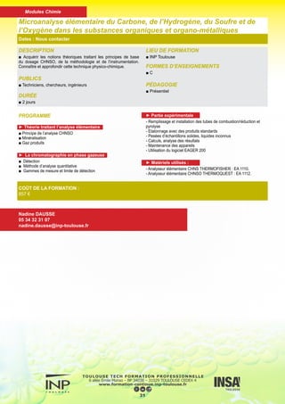 PROGRAMME
■ Rappel des notions théoriques simples permettant de com-
prendre le phénomène de Résonance Magnétique Nucléaire.
■ Etude des renseignements que l'on peut obtenir :
déplacement chimique,intégration,couplage spin-spin, corré-
lation homonucléaire (proton-proton) et hétéro-nucléaire (pro-
ton-carbone).
■ Obtention des spectres :
onde continue et aimant permanent (pour mémoire),onde pul-
sée, transformée de Fourier et aimants supraconducteurs.
■ Etude des spectres obtenus par les stagiaires sur différentes
molécules, en proton, carbone 13 et RMN 2D
DESCRIPTION
■ A partir de l'expérience de Résonance Magnétique Nucléaire
en Proton et Carbone 13, montrer au chimiste ce que cette tech-
nique peut lui apporter pour la connaissance structurale de la
molécule et le contrôle de la réaction chimique
PUBLICS
■ Techniciens, Techniciens Supérieurs et Ingénieurs de l'Industrie
Chimique.
DURÉE
■ 5 jours
LIEU DE FORMATION
■ INP Toulouse
FORMES D’ENSEIGNEMENTS
■ Cours, travaux dirigés et acquisition de spectres sur spectro-
mètre à onde pulsée
PÉDAGOGIE
■ Présentiel
INTERVENANT
■ Enseignants chercheurs de l’INP de Toulouse et professionnels
de l’industrie et du conseil.
Informations complémentaires
La résonance magnétique nucléaire (Proton et Carbone 13) à l’usage du chimiste
Dates : Nous contacter
COÛT DE LA FORMATION :
Nous contacter
Nadine DAUSSE
05 34 32 31 07
nadine.dausse@inp-toulouse.fr
32
Modules Génie des procédés - génie chimique
 