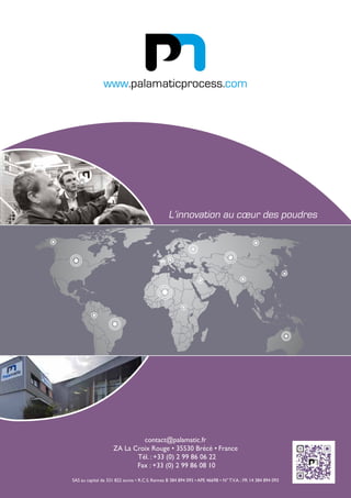 contact@palamatic.fr
ZA La Croix Rouge • 35530 Brécé • France
Tél. : +33 (0) 2 99 86 06 22
Fax : +33 (0) 2 99 86 08 10
SAS au capital de 331 822 euros • R.C.S. Rennes B 384 894 093 • APE 4669B • N° T.V.A. : FR 14 384 894 093
www.palamaticprocess.com
L’innovation au cœur des poudres
 