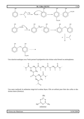 Dr. Gilles OLIVE 134
Chimie des Matériaux 16/04/2008
H C
O
H
OH
+
H+
CH2OH
OH
+
OH OH
+
CH2OH
CH2OH
OH
CH2OH
H+
OH
CH2
OH
+
OH
CH2
OH
H+
H C
O
H
OH
CH2
OH
CH2OH
Une réaction analogue avec l'urée permet la préparation des résines urée-formol ou aminoplastes.
Une autre molécule la mélamine réagit de la même façon. Elle est utilisée pour faire des colles et des
résines dures (formica).
mélamine
 