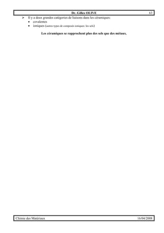 Dr. Gilles OLIVE 63
Chimie des Matériaux 16/04/2008
" Il y a deux grandes catégories de liaisons dans les céramiques:
• covalentes
• ioniques (autres types de composés ioniques: les sels)
Les céramiques se rapprochent plus des sels que des métaux.
 