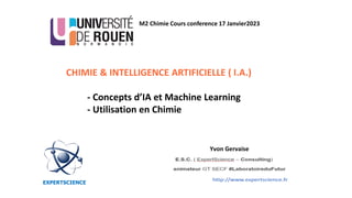 EXPERTSCIENCE
M2 Chimie Cours conference 17 Janvier2023
CHIMIE & INTELLIGENCE ARTIFICIELLE ( I.A.)
- Concepts d’IA et Machine Learning
- Utilisation en Chimie
Yvon Gervaise
 