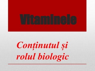 Vitaminele 
Conținutul și 
rolul biologic 
 