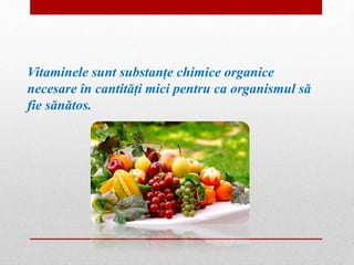 Vitaminele sunt substanțe chimice organice 
necesare în cantități mici pentru ca organismul să 
fie sănătos. 
 