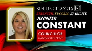 RE-ELECTED 2015
STRENGTH. SUCCESS. STABILITY.
JENNIFER
CONSTANT
COUNCILLOR
Mattagami First Nation
 