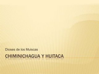 Dioses de los Muiscas

CHIMINICHAGUA Y HUITACA
 