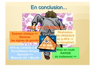 Examen clinique ++
Eliminer
les signes de gravité
Mise en route
RAPIDE
du traitement ++
Réalisation
EN URGENCE
de la NFS ++
(la récupérer)
NFS de contrôle à 48 h
Surveillance clinique
Apyrexie ++
Mesures HD + Mucite
 