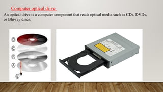 An optical drive is a computer component that reads optical media such as CDs, DVDs,
or Blu-ray discs.
Computer optical drive
 