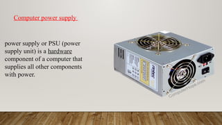 power supply or PSU (power
supply unit) is a hardware
component of a computer that
supplies all other components
with power.
Computer power supply
 