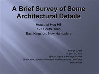 A Brief Survey of Some Architectural Details House at Hog Hill 127 South Road East Kingston, New Hampshire Marilyn L. Bott August 21, 2009 Special Topics in Heritage Studies The Rural Cultural Environment: Architecture and Landscape Ben Amsden 