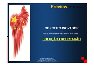 Preview 2014 Edition
CONCEITO INOVADOR
.
Não é unicamente uma Feira, mas uma …Não é unicamente uma Feira, mas uma …
SOLUÇÃO EXPORTAÇÃO
15CHIMPORT IBÉRICA
geral@chimportiberica.com
 