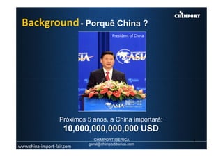 Background- Porquê China ?
President of China
www.china-import-fair.com
Próximos 5 anos, a China importará:
10,000,000,000,000 USD
4CHIMPORT IBÉRICA
geral@chimportiberica.com
 