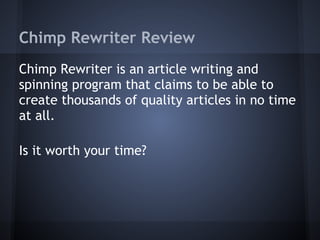 Chimp Rewriter Review
Chimp Rewriter is an article writing and
spinning program that claims to be able to
create thousands of quality articles in no time
at all.
Is it worth your time?