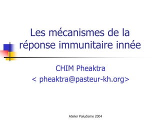Les mécanismes de la
réponse immunitaire innée

        CHIM Pheaktra
  < pheaktra@pasteur-kh.org>



           Atelier Paludisme 2004
 