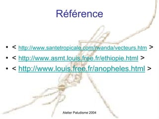 Référence


• < http://www.santetropicale.com/rwanda/vecteurs.htm >
• < http://www.asmt.louis.free.fr/ethiopie.html >
• < http://www.louis.free.fr/anopheles.html >




                     Atelier Paludisme 2004
 