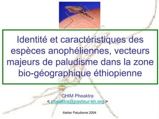 Identité et caractéristiques des
 espèces anophéliennes, vecteurs
majeurs de paludisme dans la zone
   bio-géographique éthiopienne

               CHIM Pheaktra
         < pheaktra@pasteur-kh.org >

               Atelier Paludisme 2004
 