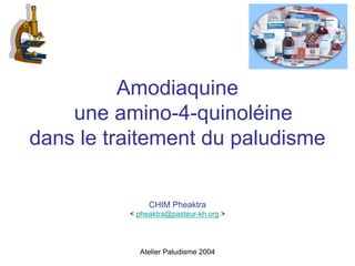 Amodiaquine
    une amino-4-quinoléine
dans le traitement du paludisme


               CHIM Pheaktra
          < pheaktra@pasteur-kh.org >




            Atelier Paludisme 2004
 