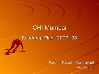 CHI Mumbai Roadmap Plan -2007-’08 Pardha Saradhi Mantravadi Vice-Chair 