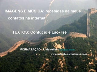 IMAGENS E MÚSICA: recebidas de meus contatos na internet TEXTOS: Confúcio e Lao-Tsé FORMATAÇÃO: J. Meirelles  [email_address] www.jmeirelles.wordpress.com  