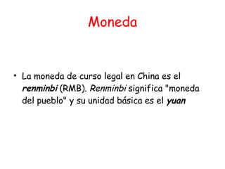 Moneda La moneda de curso legal en China es el  renminbi  (RMB).  Renminbi  significa "moneda del pueblo" y su unidad básica es el  yuan 
