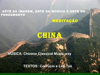 ARTE DA IMAGEM, ARTE DA MÚSICA E ARTE DO
PENSAMENTO
MEDITAÇÃO
CHINA
TEXTOS: Confúcio e Lao-Tsé
MÚSICA: Chinese Classical Music.way
 