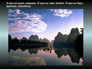 O que eu ouço, esqueço. O que eu vejo, lembro. O que eu faço, aprendo. ( Confúcio )  