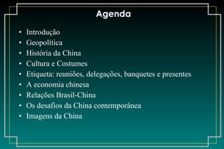 Agenda Introdução Geopolítica História da China Cultura e Costumes Etiqueta: reuniões, delegações, banquetes e presentes A economia chinesa Relações Brasil-China Os desafios da China contemporânea Imagens da China 