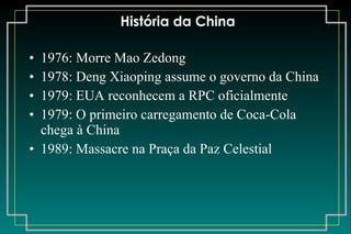 História da China 1976: Morre Mao Zedong 1978: Deng Xiaoping assume o governo da China 1979: EUA reconhecem a RPC oficialmente 1979: O primeiro carregamento de Coca-Cola chega à China 1989: Massacre na Praça da Paz Celestial 