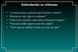 Entendendo os chineses “ A arma acerta o pássaro que levanta a cabeça ” “ Entrou na vila, siga os costumes ” “ Uma nova conexão, uma outra estrada pra pegar ” “ Toca de coelho esperto tem três saídas ” “ Você coça as minhas costas, eu coço as suas” 
