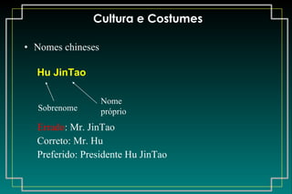 Cultura e Costumes Nomes chineses Hu JinTao Errado : Mr. JinTao Correto: Mr. Hu Preferido: Presidente Hu JinTao Sobrenome Nome próprio 