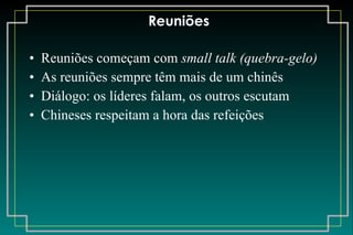 Reuniões Reuniões começam com  small talk (quebra-gelo) As reuniões sempre têm mais de um chinês Diálogo: os líderes falam, os outros escutam Chineses respeitam a hora das refeições 