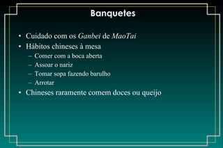 Banquetes Cuidado com os  Ganbei  de  MaoTai Hábitos chineses à mesa Comer com a boca aberta Assoar o nariz Tomar sopa fazendo barulho Arrotar Chineses raramente comem doces ou queijo 