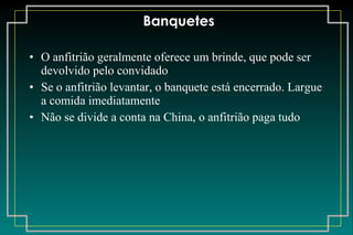 Banquetes O anfitrião geralmente oferece um brinde, que pode ser devolvido pelo convidado Se o anfitrião levantar, o banquete está encerrado. Largue a comida imediatamente Não se divide a conta na China, o anfitrião paga tudo 