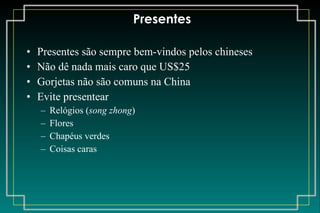 Presentes Presentes são sempre bem-vindos pelos chineses Não dê nada mais caro que US$25 Gorjetas não são comuns na China Evite presentear Relógios ( song zhong ) Flores Chapéus verdes Coisas caras 