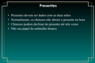 Presentes Presentes devem ser dados com as duas mãos Normalmente, os chineses não abrem o presente na hora Chineses podem declinar do presente até três vezes Não use papel de embrulho branco 