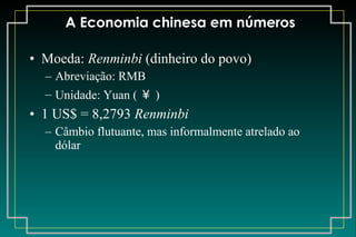 A Economia chinesa em números Moeda:  Renminbi  (dinheiro do povo) Abreviação: RMB Unidade: Yuan ( ￥ ) 1 US$ =  8,2793  Renminbi Câmbio flutuante, mas informalmente atrelado ao dólar 