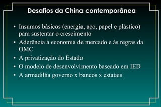 Desafios da China contemporânea Insumos básicos (energia, aço, papel e plástico) para sustentar o crescimento Aderência à economia de mercado e às regras da OMC A privatização do Estado O modelo de desenvolvimento baseado em IED A armadilha governo x bancos x estatais 