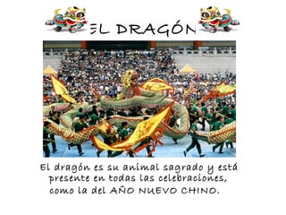 EL DRAGÓN
El dragón es su animal sagrado y está
presente en todas las celebraciones,
como la del AÑO NUEVO CHINO.
 