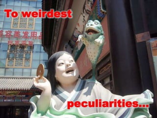 To weirdest 			peculiarities…