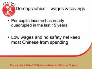 Demographics – wages & savings Per capita income has nearly quadrupled in the last 15 years Low wages and no safety net keep most Chinese from spending 