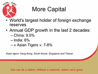 More Capital World's largest holder of foreign exchange reserves Annual GDP growth in the last 2 decades:  China: 9.5% India: 6% « Asian Tigers »: 7-8% Asian tigers: Hong Kong, South Korea, Singapore and Taiwan 