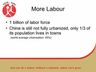 More Labour 1 billion of labor force China is still not fully urbanized, only 1/3 of its population lives in towns  (world average urbanization: 45%) 