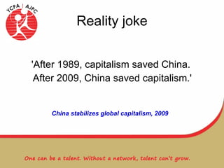 Reality joke 'After 1989, capitalism saved China.  After 2009, China saved capitalism.' China stabilizes global capitalism, 2009   