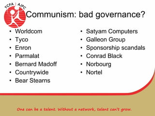 Communism: bad governance? Worldcom Tyco Enron Parmalat Bernard Madoff Countrywide Bear Stearns Satyam Computers Galleon Group Sponsorship scandals Conrad Black Norbourg Nortel 