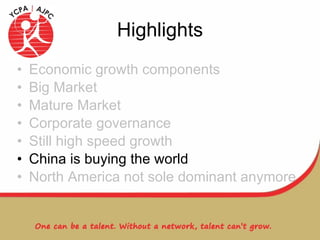 Highlights Economic growth components Big Market Mature Market Corporate governance Still high speed growth China is buying the world North America not sole dominant anymore 
