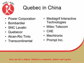 Quebec in China Power Corporation Bombardier SNC Lavalin Quebecor Alcan-Rio Tinto Transcontinental Mediagrif Interactive Technologies Mitec Telecom CAE Mechtronix Prompt Inc. 